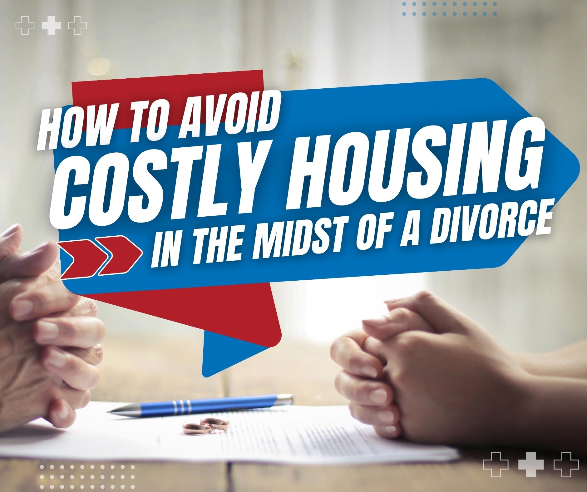 How To Avoid Costly Housing Mistakes In The Midst Of A Divorce